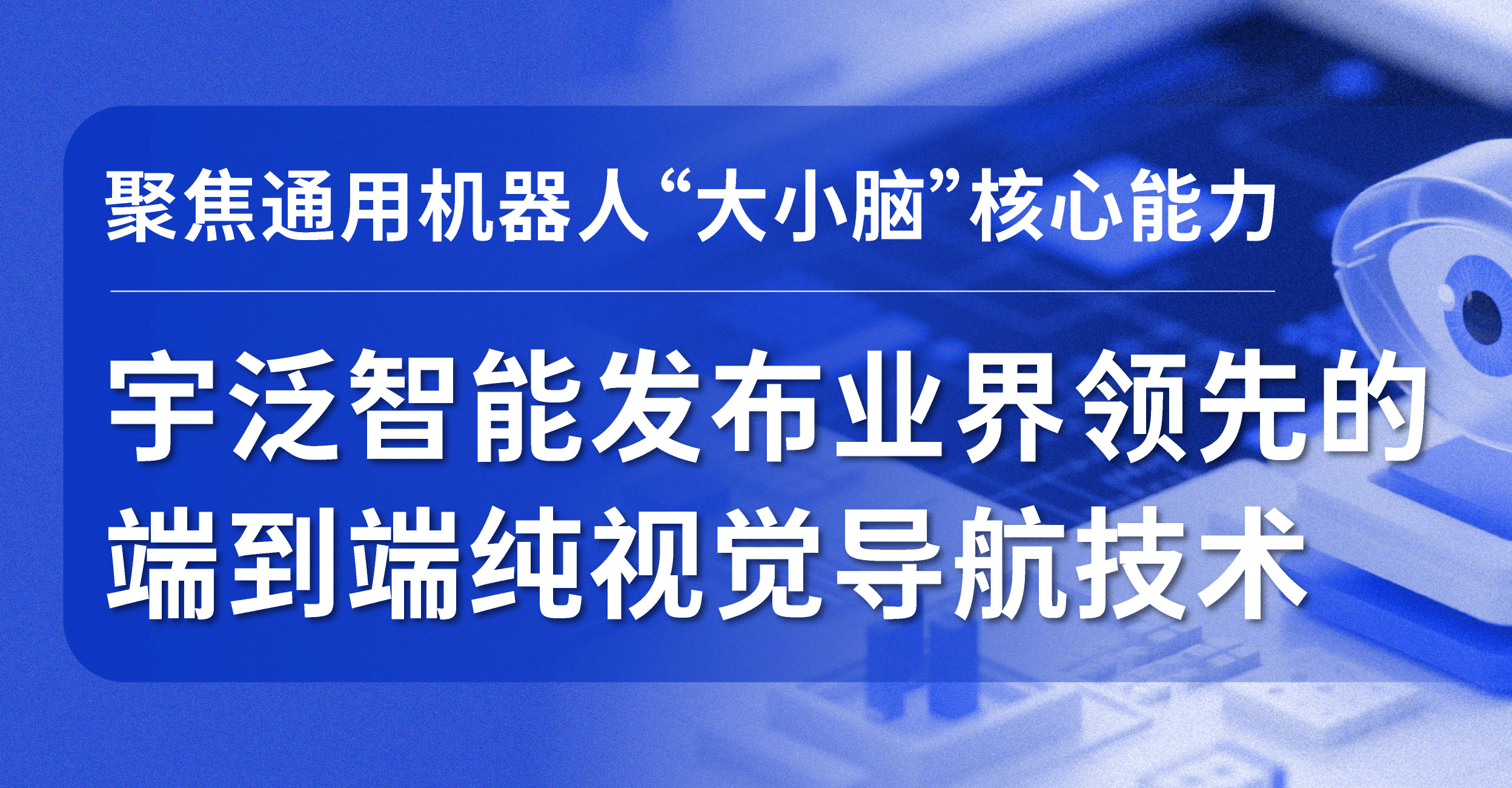 聚焦通用机器人“大小脑”核心能力，宇泛智能发布业界领先的端到端纯视觉导航技术